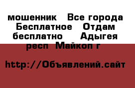 мошенник - Все города Бесплатное » Отдам бесплатно   . Адыгея респ.,Майкоп г.